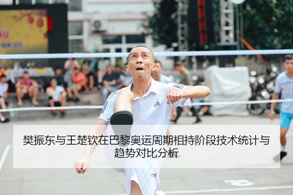 樊振东与王楚钦在巴黎奥运周期相持阶段技术统计与趋势对比分析