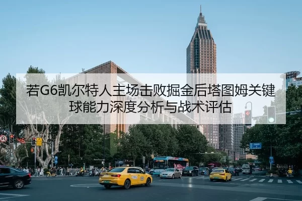 若G6凯尔特人主场击败掘金后塔图姆关键球能力深度分析与战术评估