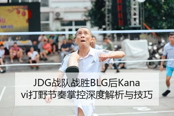 JDG战队战胜BLG后Kanavi打野节奏掌控深度解析与技巧