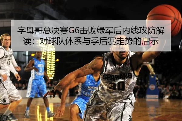字母哥总决赛G6击败绿军后内线攻防解读：对球队体系与季后赛走势的启示